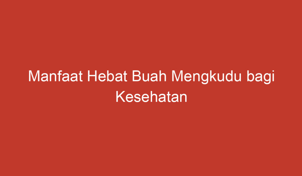 Manfaat Hebat Buah Mengkudu bagi Kesehatan