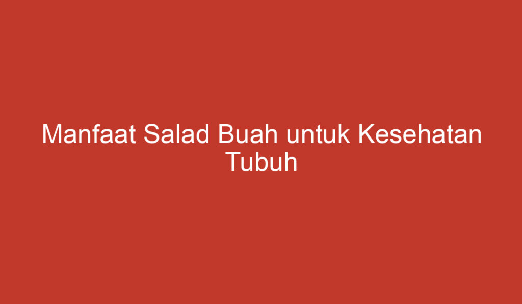 Manfaat Salad Buah untuk Kesehatan Tubuh