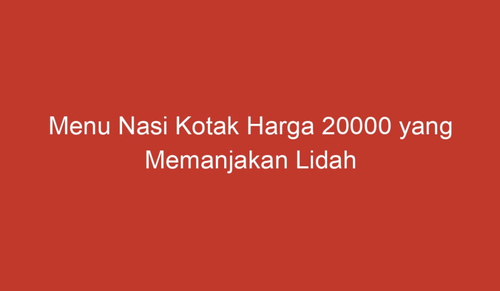 Menu Nasi Kotak Harga 20000 yang Memanjakan Lidah dan Kantong Anda