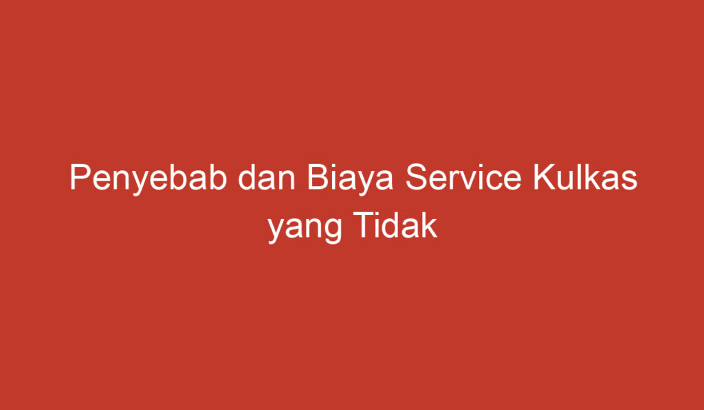 Penyebab dan Biaya Service Kulkas yang Tidak Dingin