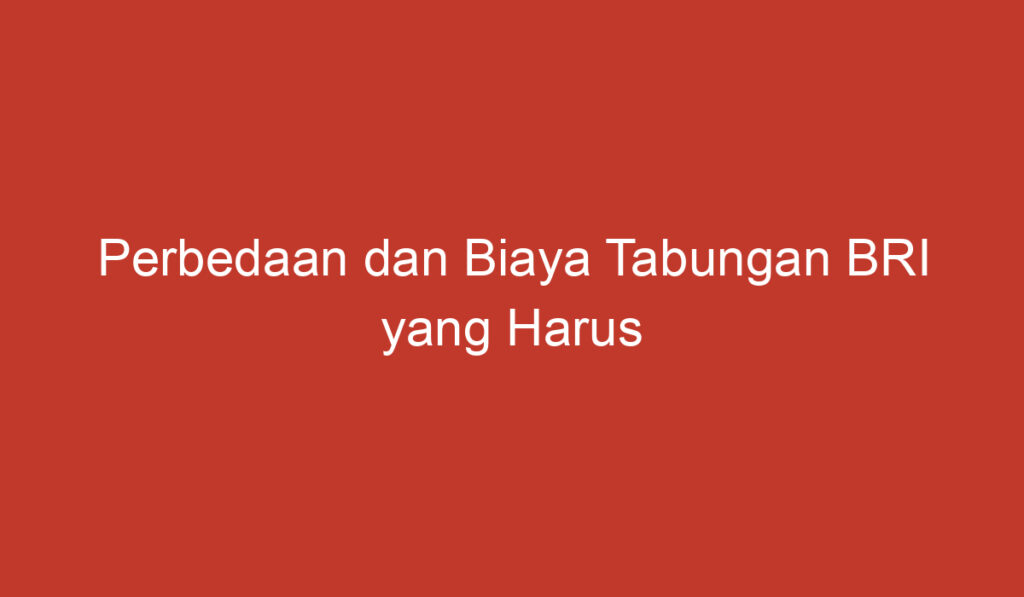 Perbedaan dan Biaya Tabungan BRI yang Harus Diketahui