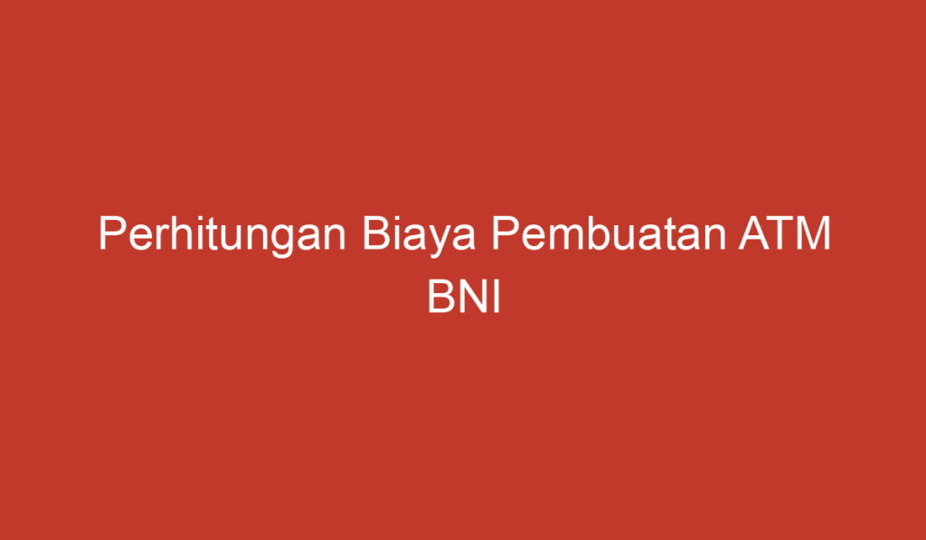 Perhitungan Biaya Pembuatan ATM BNI