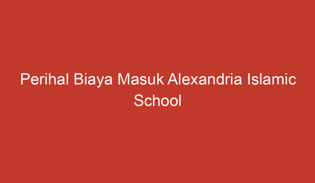 Perihal Biaya Masuk Alexandria Islamic School