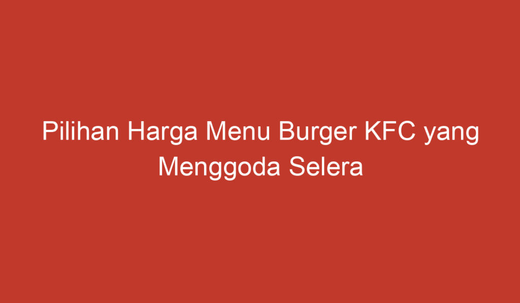 Pilihan Harga Menu Burger KFC yang Menggoda Selera