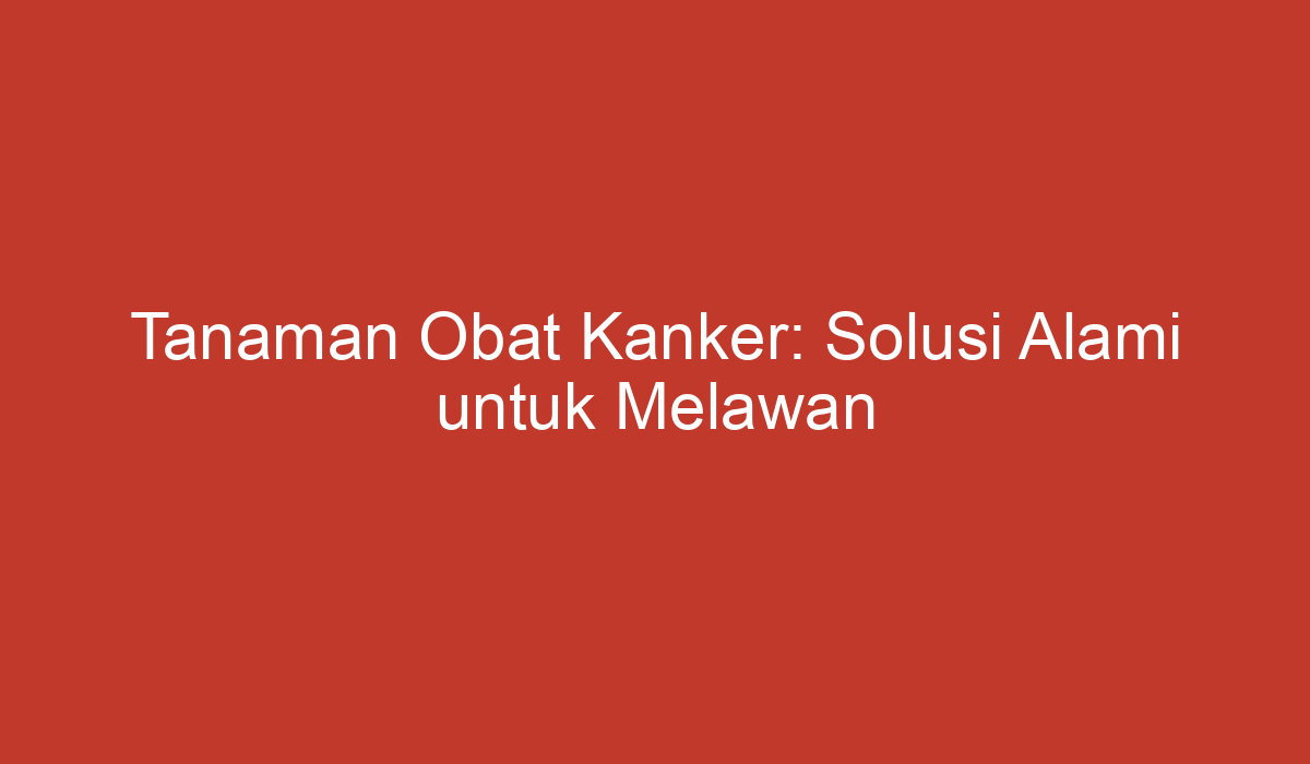 Tanaman Obat Kanker: Solusi Alami Untuk Melawan Penyakit Mematikan