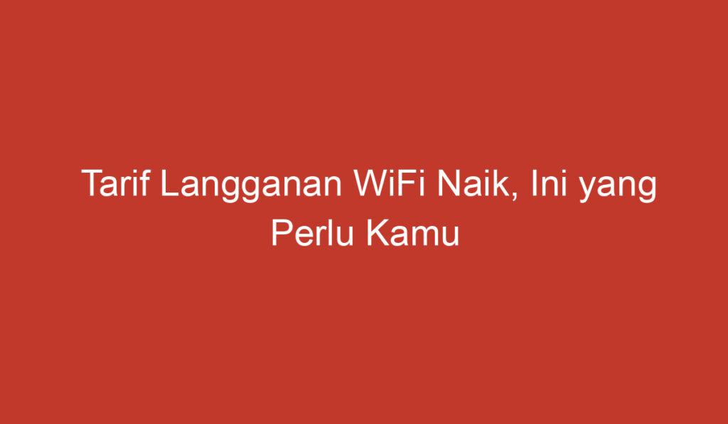 Tarif Langganan WiFi Naik, Ini yang Perlu Kamu Ketahui