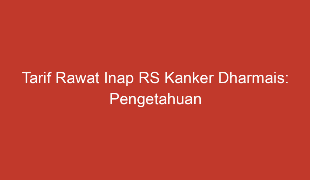 Tarif Rawat Inap RS Kanker Dharmais: Pengetahuan Umum yang Perlu Diketahui