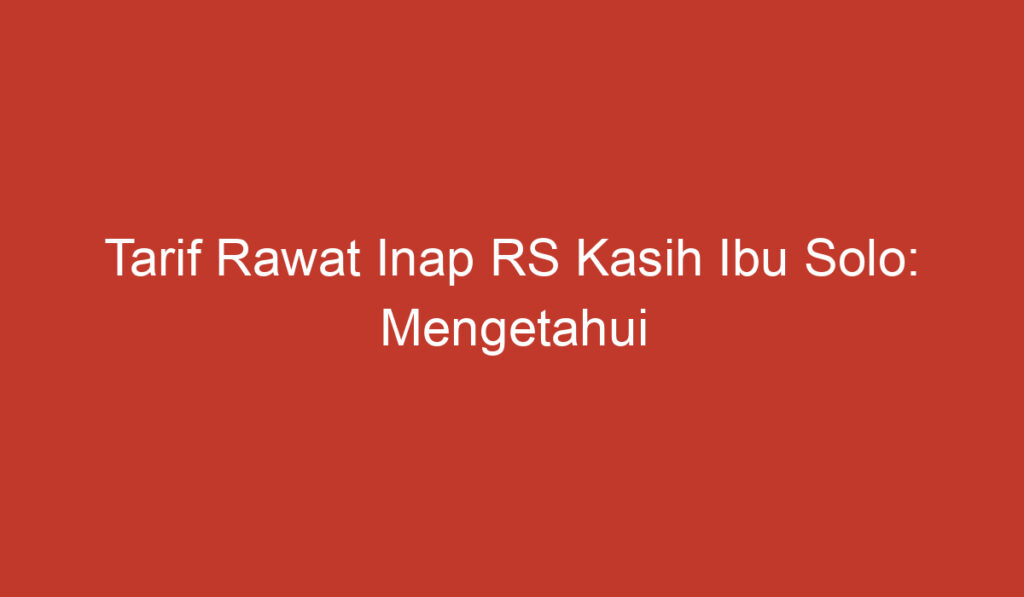 Tarif Rawat Inap RS Kasih Ibu Solo: Mengetahui Harga dan Layanan Kesehatan yang Ditawarkan