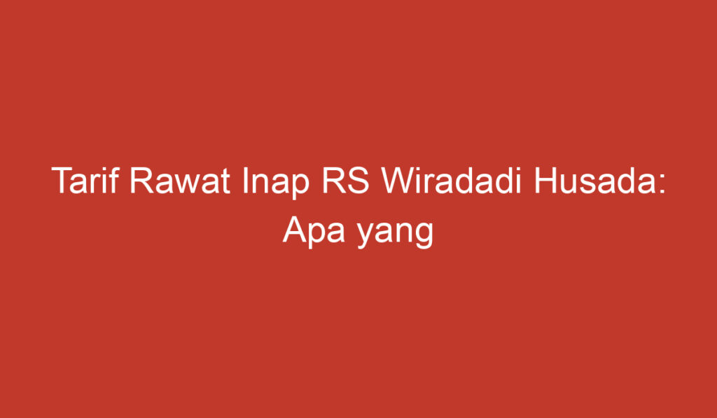 Tarif Rawat Inap RS Wiradadi Husada: Apa yang Perlu Anda Ketahui?