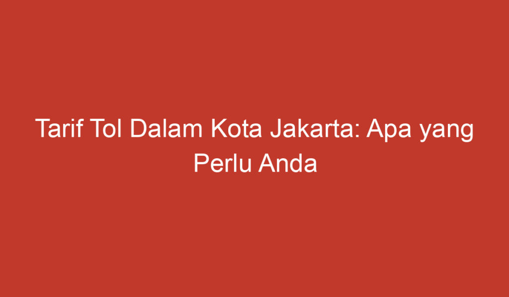 Tarif Tol Dalam Kota Jakarta: Apa yang Perlu Anda Ketahui?