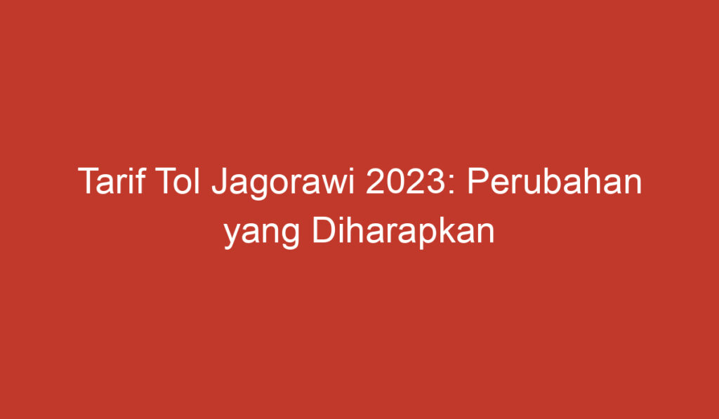 Tarif Tol Jagorawi 2023: Perubahan yang Diharapkan