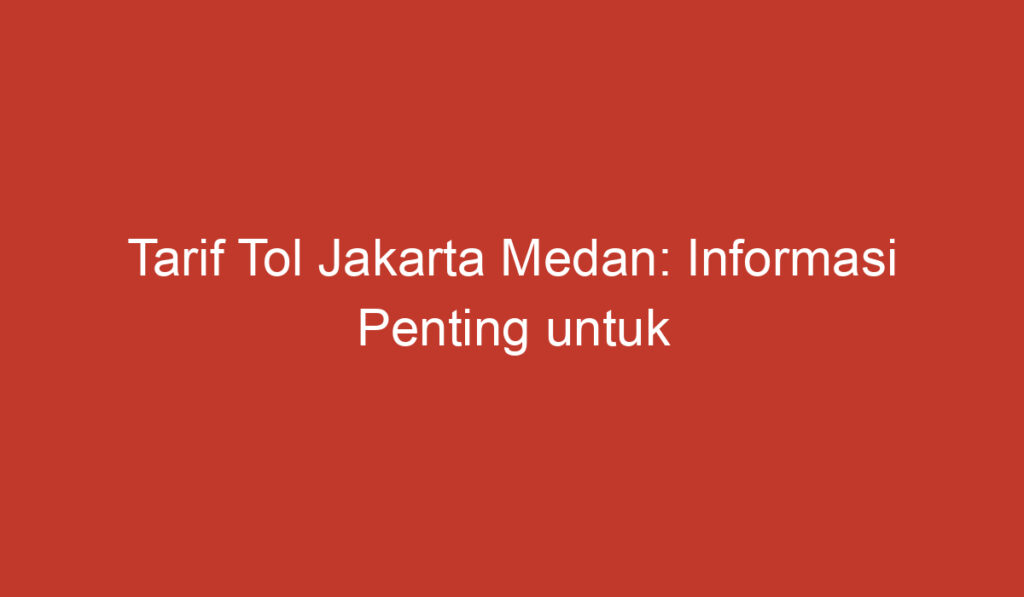 Tarif Tol Jakarta Medan: Informasi Penting untuk Perjalanan Anda