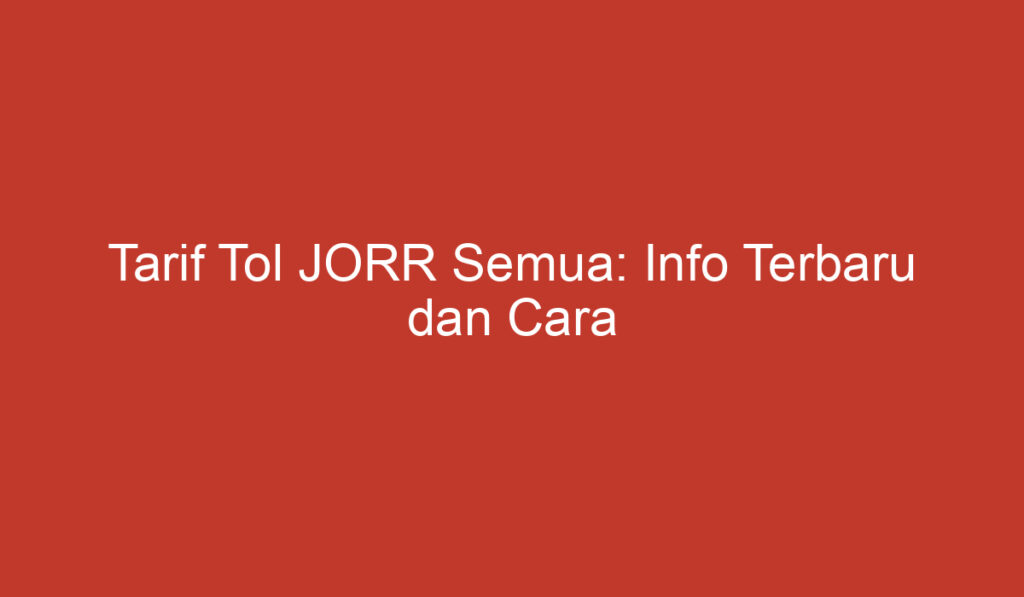 Tarif Tol JORR Semua: Info Terbaru dan Cara Menghitungnya