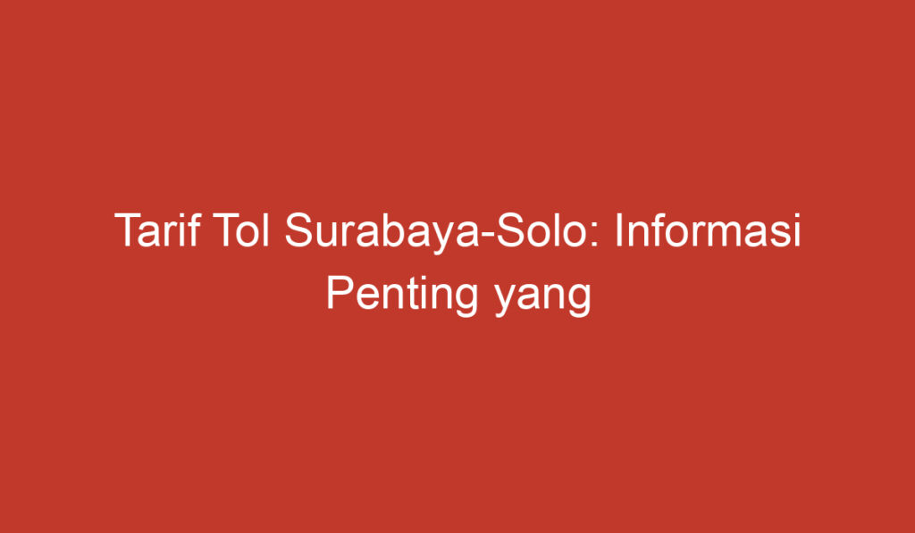 Tarif Tol Surabaya Solo: Informasi Penting yang Perlu Anda Ketahui